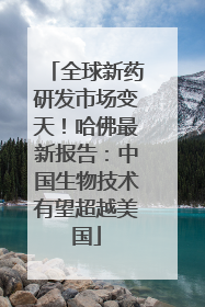全球新药研发市场变天！哈佛最新报告：中国生物技术有望超越美国