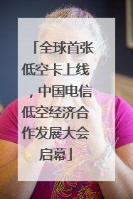 全球首张低空卡上线，中国电信低空经济合作发展大会启幕