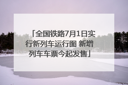 全国铁路7月1日实行新列车运行图 新增列车车票今起发售