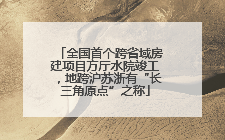 全国首个跨省域房建项目方厅水院竣工，地跨沪苏浙有“长三角原点”之称