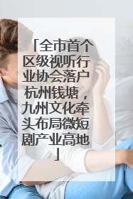 全市首个区级视听行业协会落户杭州钱塘，九州文化牵头布局微短剧产业高地