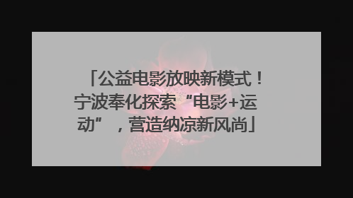 公益电影放映新模式！宁波奉化探索“电影+运动”，营造纳凉新风尚