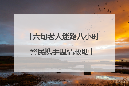 六旬老人迷路八小时 警民携手温情救助