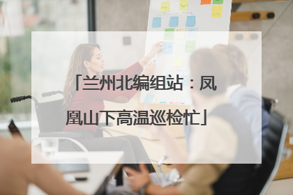 兰州北编组站：凤凰山下高温巡检忙