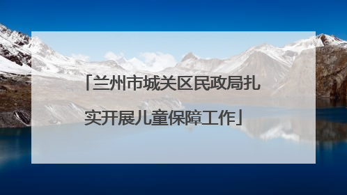 兰州市城关区民政局扎实开展儿童保障工作