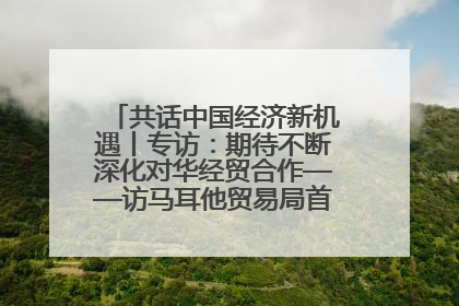 共话中国经济新机遇丨专访：期待不断深化对华经贸合作——访马耳他贸易局首席执行官布蒂吉格