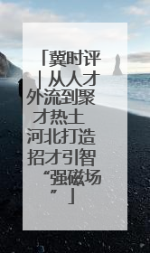 冀时评｜从人才外流到聚才热土 河北打造招才引智“强磁场”