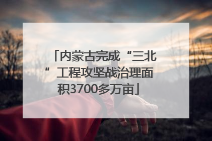 内蒙古完成“三北”工程攻坚战治理面积3700多万亩