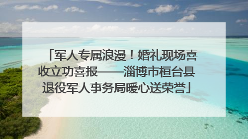 军人专属浪漫！婚礼现场喜收立功喜报——淄博市桓台县退役军人事务局暖心送荣誉