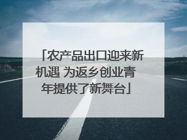 农产品出口迎来新机遇 为返乡创业青年提供了新舞台