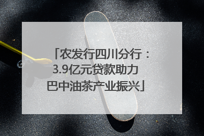 农发行四川分行：3.9亿元贷款助力巴中油茶产业振兴