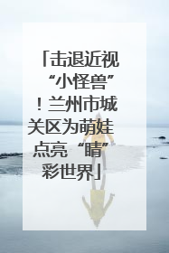 击退近视“小怪兽”！兰州市城关区为萌娃点亮“睛”彩世界