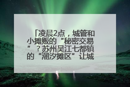 凌晨2点，城管和小摊贩的“秘密交易”？苏州吴江七都镇的“潮汐摊区”让城市管理有了人情味
