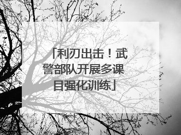 利刃出击！武警部队开展多课目强化训练