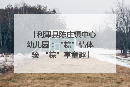 利津县陈庄镇中心幼儿园：“粽”情体验 “粽”享童趣