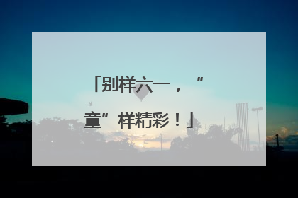 别样六一，“童”样精彩！