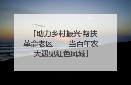 助力乡村振兴·帮扶革命老区——当百年农大遇见红色凤城