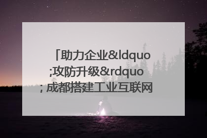 助力企业“攻防升级” 成都搭建工业互联网安全供需对接平台