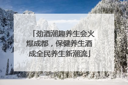 劲酒潮趣养生会火爆成都，保健养生酒成全民养生新潮流