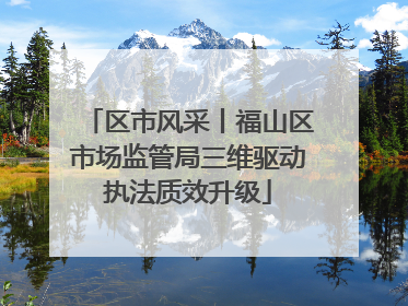 区市风采丨福山区市场监管局三维驱动执法质效升级
