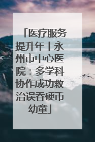 医疗服务提升年丨永州市中心医院：多学科协作成功救治误吞硬币幼童