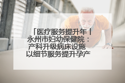 医疗服务提升年丨永州市妇幼保健院：产科升级病床设施 以细节服务提升孕产妇就医体验