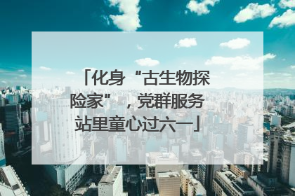 化身“古生物探险家”，党群服务站里童心过六一