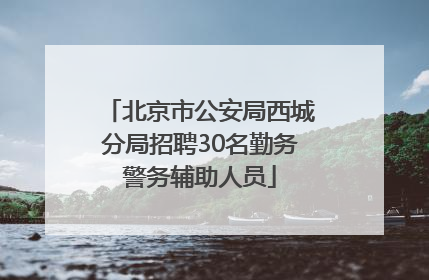 北京市公安局西城分局招聘30名勤务警务辅助人员