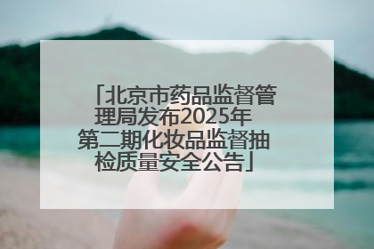 北京市药品监督管理局发布2025年第二期化妆品监督抽检质量安全公告