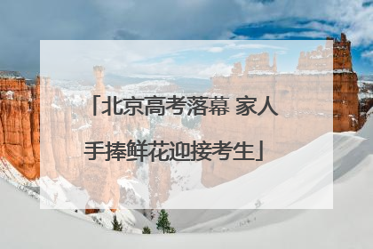 北京高考落幕 家人手捧鲜花迎接考生