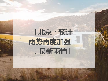 北京：预计雨势再度加强，最新雨情