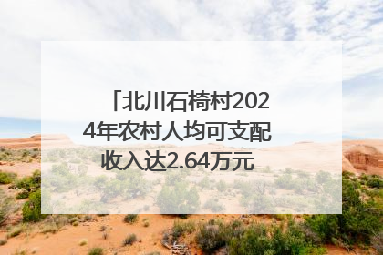 北川石椅村2024年农村人均可支配收入达2.64万元｜新闻发布最前线