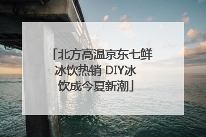 北方高温京东七鲜冰饮热销 DIY冰饮成今夏新潮