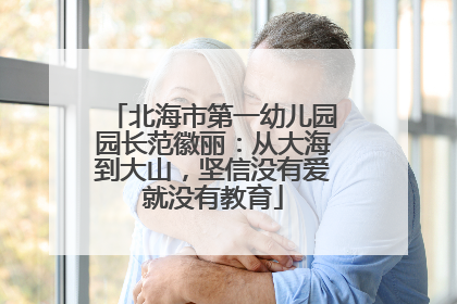 北海市第一幼儿园园长范徽丽：从大海到大山，坚信没有爱就没有教育