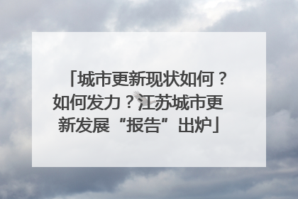 城市更新现状如何？如何发力？江苏城市更新发展“报告”出炉