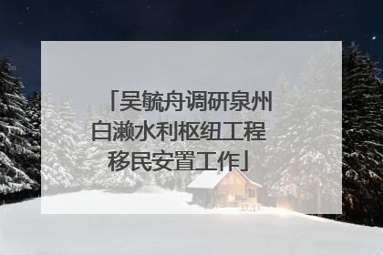 吴毓舟调研泉州白濑水利枢纽工程移民安置工作