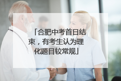 合肥中考首日结束，有考生认为理化题目较常规