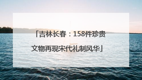 吉林长春：158件珍贵文物再现宋代礼制风华