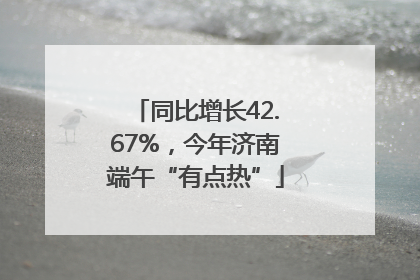 同比增长42.67%，今年济南端午“有点热”