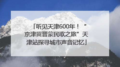 听见天津600年！“京津冀晋蒙民歌之旅”天津站探寻城市声音记忆
