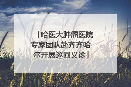 哈医大肿瘤医院专家团队赴齐齐哈尔开展巡回义诊