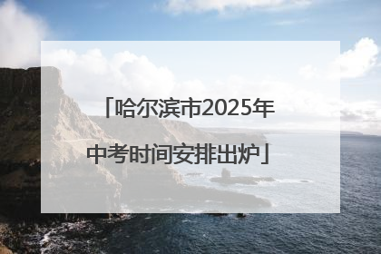 哈尔滨市2025年中考时间安排出炉