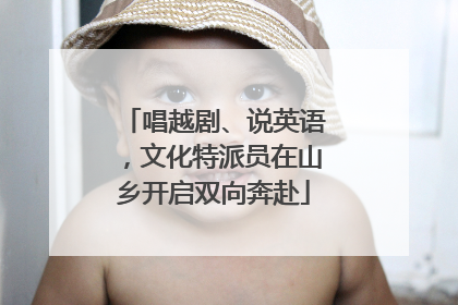 唱越剧、说英语，文化特派员在山乡开启双向奔赴