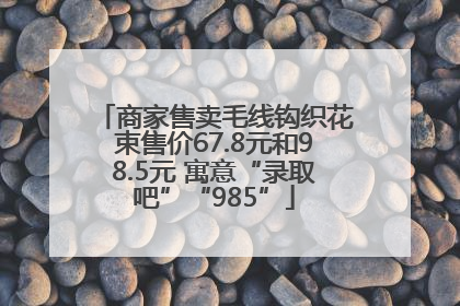 商家售卖毛线钩织花束售价67.8元和98.5元 寓意“录取吧”“985”