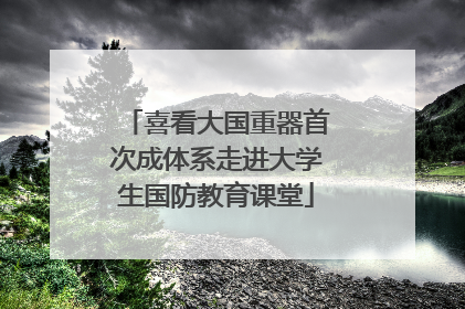 喜看大国重器首次成体系走进大学生国防教育课堂