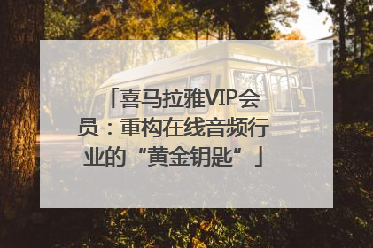 喜马拉雅VIP会员：重构在线音频行业的“黄金钥匙”