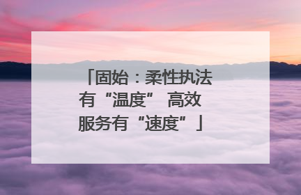 固始：柔性执法有“温度” 高效服务有“速度”