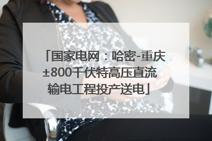 国家电网：哈密-重庆±800千伏特高压直流输电工程投产送电