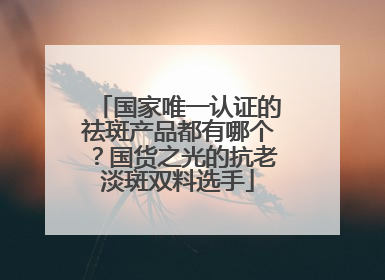 国家唯一认证的祛斑产品都有哪个？国货之光的抗老淡斑双料选手