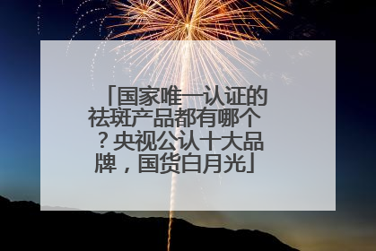 国家唯一认证的祛斑产品都有哪个？央视公认十大品牌，国货白月光